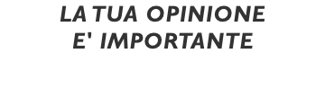 LA TUA OPINIONE E' IMPORTANTE